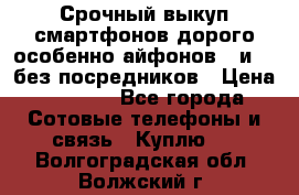 Срочный выкуп смартфонов дорого особенно айфонов 7 и 7  без посредников › Цена ­ 8 990 - Все города Сотовые телефоны и связь » Куплю   . Волгоградская обл.,Волжский г.